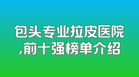 包头专业拉皮医院，前十强榜单介绍