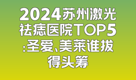 2024苏州激光祛痣医院TOP5：圣爱、美莱谁拔得头筹