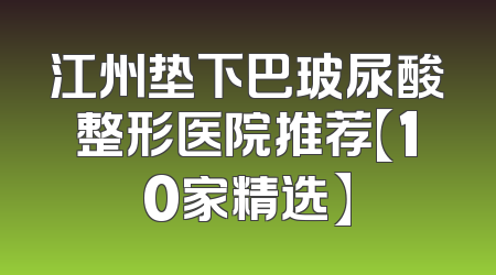 江州垫下巴玻尿酸整形医院推荐【10家精选】