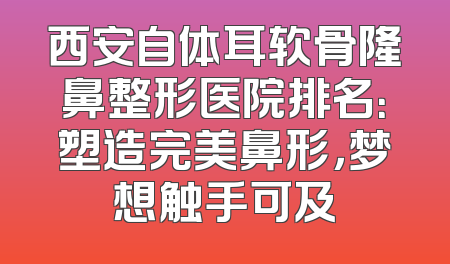 西安自体耳软骨隆鼻整形医院排名：塑造完美鼻形，梦想触手可及