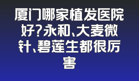 厦门哪家植发医院好？永和、大麦微针、碧莲生都很厉害