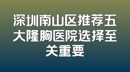 深圳南山区推荐五大隆胸医院选择至关重要