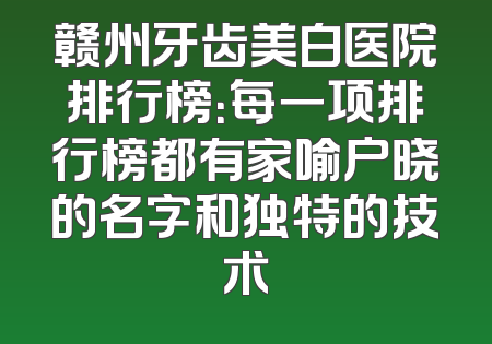 赣州牙齿美白医院排行榜：每一项排行榜都有家喻户晓的名字和独特的技术