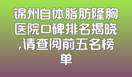 锦州自体脂肪隆胸医院口碑排名揭晓，请查阅前五名榜单