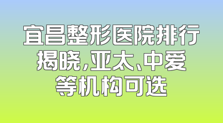 宜昌整形医院排行揭晓，亚太、中爱等机构可选