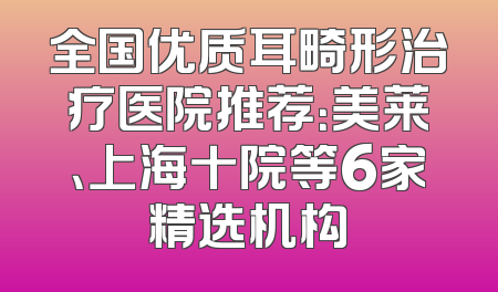 全国优质耳畸形治疗医院推荐：美莱、上海十院等6家精选机构