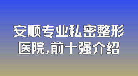 安顺专业私密整形医院，前十强介绍
