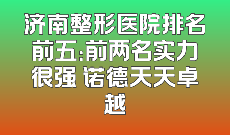 济南整形医院排名前五：前两名实力很强 诺德天天卓越