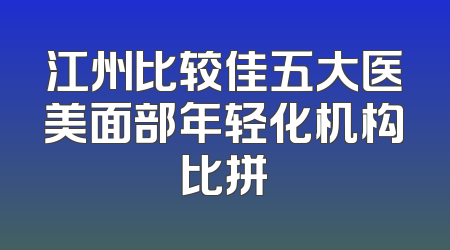 江州比较佳五大医美面部年轻化机构比拼