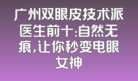 广州双眼皮技术派医生前十：自然无痕，让你秒变电眼女神