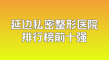 延边私密整形医院排行榜前十强