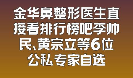 金华鼻整形医生直接看排行榜吧李帅民、黄宗立等6位公私专家自选