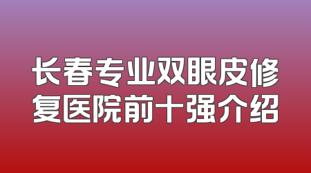 长春专业双眼皮修复医院前十强介绍