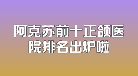 阿克苏前十正颌医院排名出炉啦