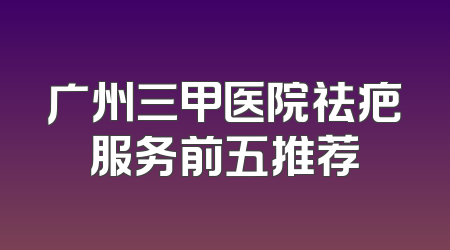 广州三甲医院祛疤服务前五推荐