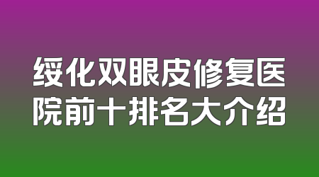 绥化双眼皮修复医院前十排名大介绍