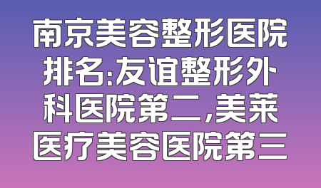 南京美容整形医院排名：友谊整形外科医院第二，美莱医疗美容医院第三