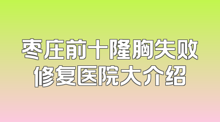 枣庄前十隆胸失败修复医院大介绍