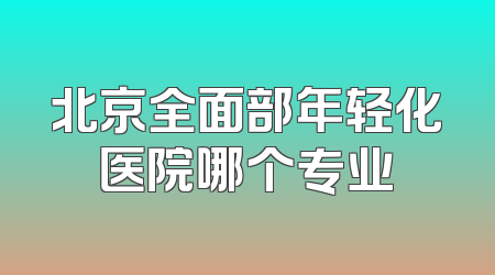 北京全面部年轻化医院哪个专业