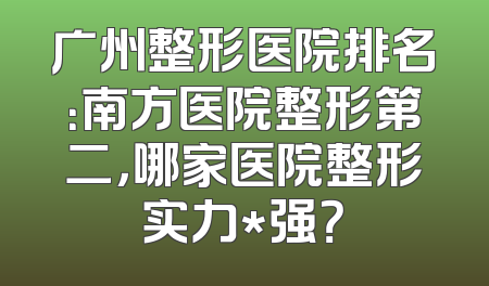 广州整形医院排名：南方医院整形第二，哪家医院整形实力*强？