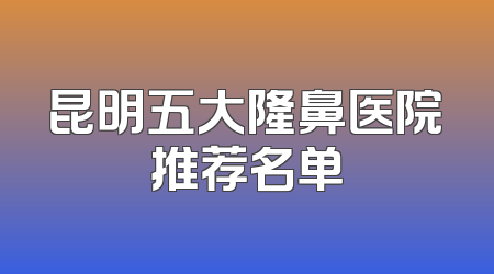 昆明五大隆鼻医院推荐名单