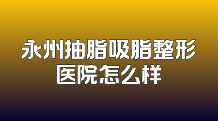 永州抽脂吸脂整形医院怎么样