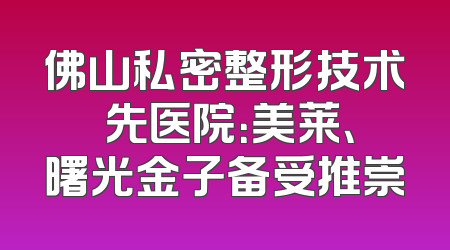 佛山私密整形技术領先医院：美莱、曙光金子备受推崇