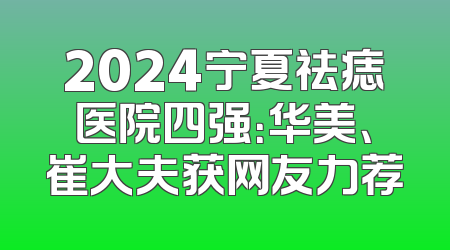 2024宁夏祛痣医院四强：华美、崔大夫获网友力荐