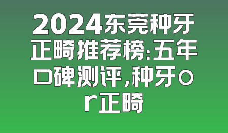 2024东莞种牙正畸推荐榜：五年口碑测评，种牙or正畸