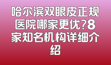 哈尔滨双眼皮正规医院哪家更优？8家知名机构详细介绍