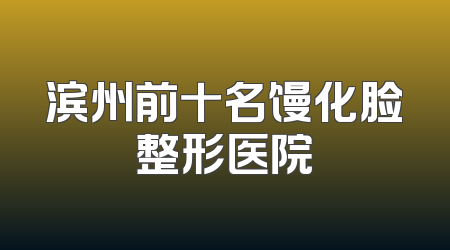 滨州前十名馒化脸整形医院