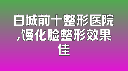 白城前十整形医院，馒化脸整形效果佳