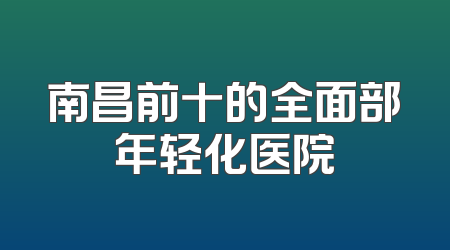 南昌前十的全面部年轻化医院