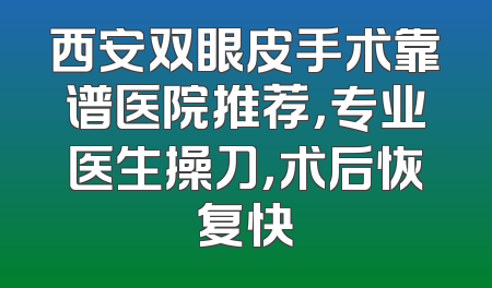 西安双眼皮手术靠谱医院推荐，专业医生操刀，术后恢复快