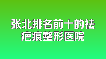 张北排名前十的祛疤痕整形医院