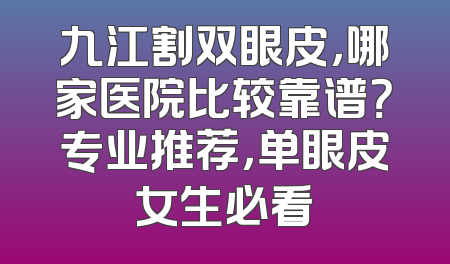 九江割双眼皮，哪家医院比较靠谱？专业推荐，单眼皮女生必看