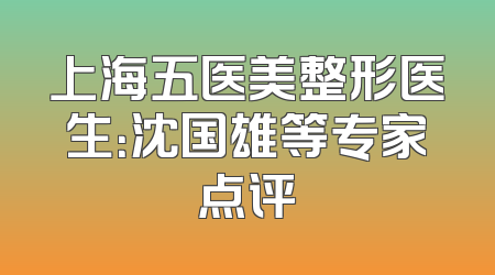上海五医美整形医生：沈国雄等专家点评