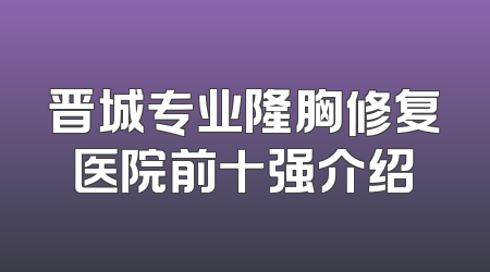 晋城专业隆胸修复医院前十强介绍