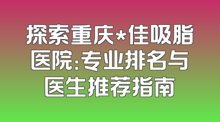 探索重庆*佳吸脂医院：专业排名与医生推荐指南