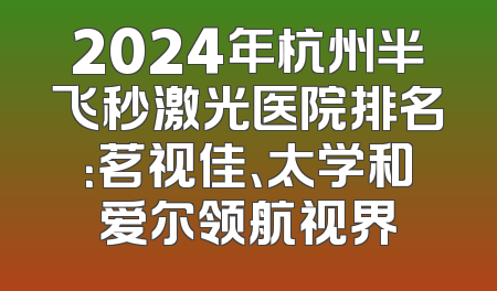 2024年杭州半飞秒激光医院排名：茗视佳、太学和爱尔领航视界