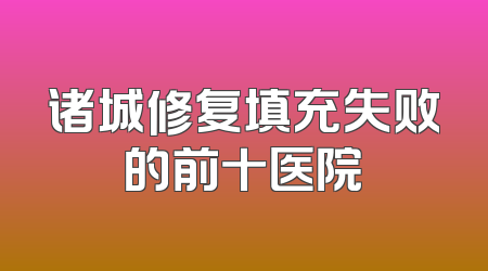 诸城修复填充失败的前十医院