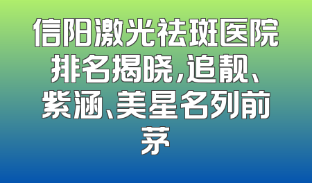 信阳激光祛斑医院排名揭晓，追靓、紫涵、美星名列前茅