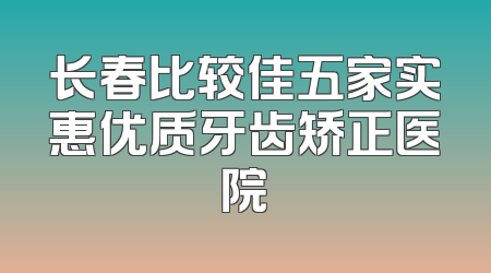 长春比较佳五家实惠优质牙齿矫正医院