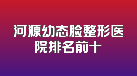 河源幼态脸整形医院排名前十