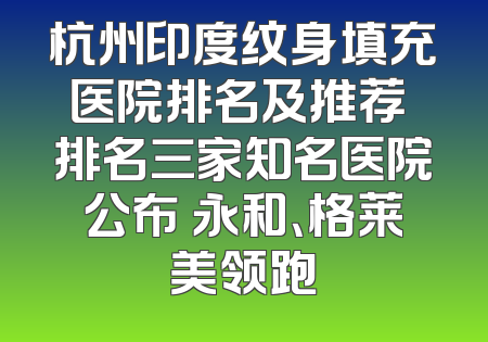 杭州印度纹身填充医院排名及推荐 排名三家知名医院公布 永和、格莱美领跑