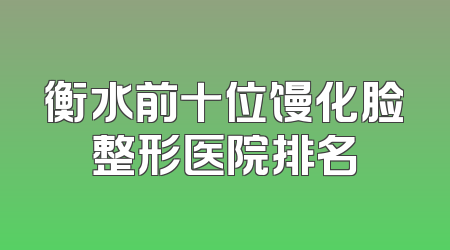 衡水前十位馒化脸整形医院排名