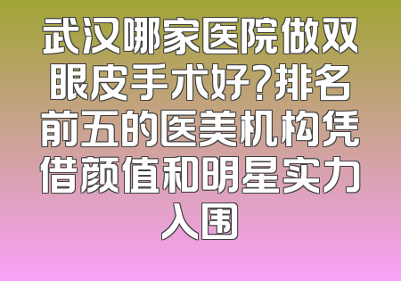 武汉哪家医院做双眼皮手术好？排名前五的医美机构凭借颜值和明星实力入围