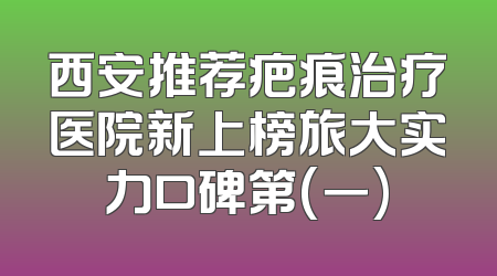 西安推荐疤痕治疗医院新上榜旅大实力口碑第(一)