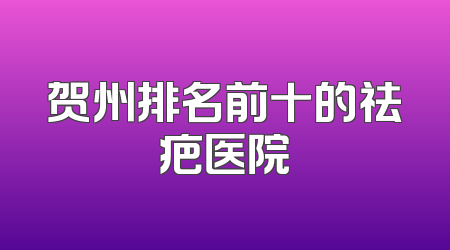 贺州排名前十的祛疤医院