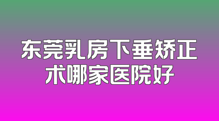 东莞乳房下垂矫正术哪家医院好